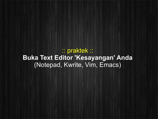 :: praktek ::
Buka Text Editor 'Kesayangan' Anda
   (Notepad, Kwrite, Vim, Emacs)
 