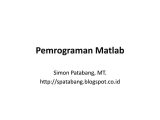 Pemrograman Matlab
Simon Patabang, MT.
http://spatabang.blogspot.co.id
 