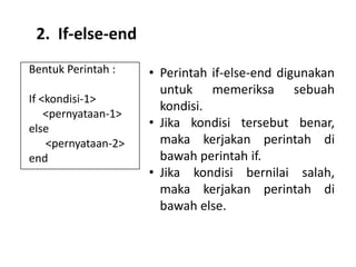 Bentuk Perintah :
If <kondisi-1>
<pernyataan-1>
else
<pernyataan-2>
end
• Perintah if-else-end digunakan
untuk memeriksa sebuah
kondisi.
• Jika kondisi tersebut benar,
maka kerjakan perintah di
bawah perintah if.
• Jika kondisi bernilai salah,
maka kerjakan perintah di
bawah else.
2. If-else-end
 