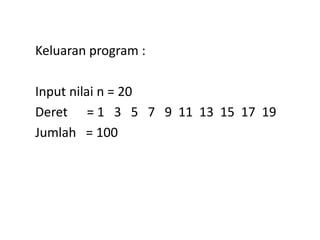 Keluaran program :
Input nilai n = 20
Deret = 1 3 5 7 9 11 13 15 17 19
Jumlah = 100
 