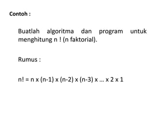 Contoh :
Buatlah algoritma dan program untuk
menghitung n ! (n faktorial).
Rumus :
n! = n x (n-1) x (n-2) x (n-3) x … x 2 x 1
 