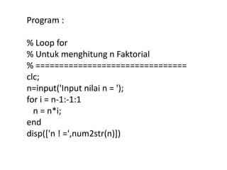 Program :
% Loop for
% Untuk menghitung n Faktorial
% ================================
clc;
n=input('Input nilai n = ');
for i = n-1:-1:1
n = n*i;
end
disp(['n ! =',num2str(n)])
 