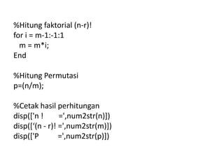 %Hitung faktorial (n-r)!
for i = m-1:-1:1
m = m*i;
End
%Hitung Permutasi
p=(n/m);
%Cetak hasil perhitungan
disp(['n ! =',num2str(n)])
disp(*‘(n - r)! =',num2str(m)])
disp(['P =',num2str(p)])
 