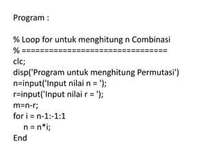 Program :
% Loop for untuk menghitung n Combinasi
% ================================
clc;
disp('Program untuk menghitung Permutasi')
n=input('Input nilai n = ');
r=input('Input nilai r = ');
m=n-r;
for i = n-1:-1:1
n = n*i;
End
 