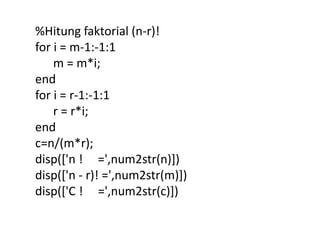 %Hitung faktorial (n-r)!
for i = m-1:-1:1
m = m*i;
end
for i = r-1:-1:1
r = r*i;
end
c=n/(m*r);
disp(['n ! =',num2str(n)])
disp(['n - r)! =',num2str(m)])
disp(['C ! =',num2str(c)])
 