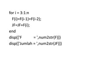 for i = 3:1:n
F(i)=F(i-1)+F(i-2);
JF=JF+F(i);
end
disp(['F = ',num2str(F)])
disp(['Jumlah = ',num2str(JF)])
 