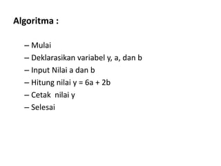 Algoritma :
– Mulai
– Deklarasikan variabel y, a, dan b
– Input Nilai a dan b
– Hitung nilai y = 6a + 2b
– Cetak nilai y
– Selesai
 