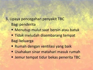 3. Upaya pencegahan penyakit TBC
Bagi penderita
 Menutup mulut saat bersin atau batuk
 Tidak meludah disembarang tempat
Bagi keluarga
 Rumah dengan ventilasi yang baik
 Usahakan sinar matahari masuk rumah
 Jemur tempat tidur bekas penerita TBC
 