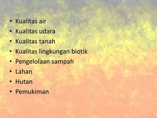 • Kualitas air
• Kualitas udara
• Kualitas tanah
• Kualitas lingkungan biotik
• Pengelolaan sampah
• Lahan
• Hutan
• Pemukiman
 