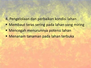 4. Pengelolaan dan perbaikan kondisi lahan
 Membaut teras sering pada lahan yang miring
 Mencegah menurunnya potensi lahan
 Menanam tanaman pada lahan terbuka
 