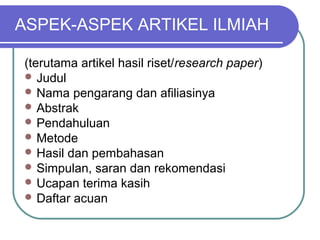 ASPEK-ASPEK ARTIKEL ILMIAH

(terutama artikel hasil riset/research paper)
 Judul
 Nama pengarang dan afiliasinya
 Abstrak
 Pendahuluan
 Metode
 Hasil dan pembahasan
 Simpulan, saran dan rekomendasi
 Ucapan terima kasih
 Daftar acuan
 