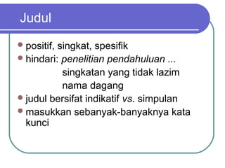 Judul
 positif,singkat, spesifik
 hindari: penelitian pendahuluan ...
           singkatan yang tidak lazim
           nama dagang
 judul bersifat indikatif vs. simpulan
 masukkan sebanyak-banyaknya kata
  kunci
 