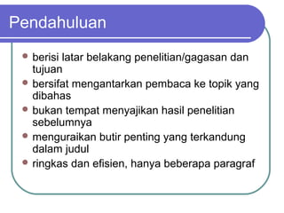 Pendahuluan
  berisilatar belakang penelitian/gagasan dan
   tujuan
  bersifat mengantarkan pembaca ke topik yang
   dibahas
  bukan tempat menyajikan hasil penelitian
   sebelumnya
  menguraikan butir penting yang terkandung
   dalam judul
  ringkas dan efisien, hanya beberapa paragraf
 