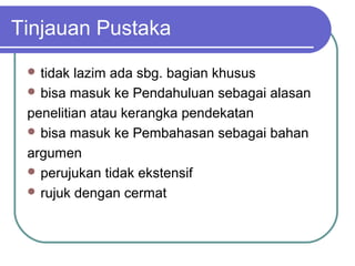 Tinjauan Pustaka
  tidak lazim ada sbg. bagian khusus
  bisa masuk ke Pendahuluan sebagai alasan

 penelitian atau kerangka pendekatan
  bisa masuk ke Pembahasan sebagai bahan

 argumen
  perujukan tidak ekstensif
  rujuk dengan cermat
 