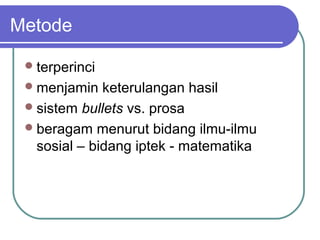 Metode

  terperinci
  menjamin   keterulangan hasil
  sistem bullets vs. prosa
  beragam menurut bidang ilmu-ilmu
   sosial – bidang iptek - matematika
 