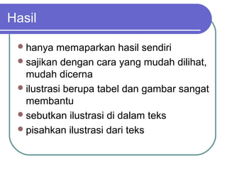Hasil

  hanya   memaparkan hasil sendiri
  sajikan dengan cara yang mudah dilihat,
   mudah dicerna
  ilustrasi berupa tabel dan gambar sangat
   membantu
  sebutkan ilustrasi di dalam teks
  pisahkan ilustrasi dari teks
 