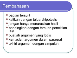 Pembahasan
  bagian  tersulit
  kaitkan dengan tujuan/hipotesis
  jangan hanya menarasikan hasil
  bandingkan dengan temuan penelitian
   lain
  buatlah argumen yang logis
  kemaslah argumen dalam paragraf
  akhiri argumen dengan simpulan
 