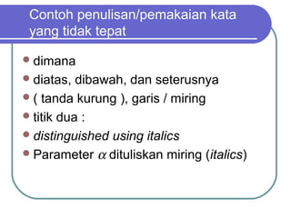 Contoh penulisan/pemakaian kata
 yang tidak tepat

 dimana
 diatas,  dibawah, dan seterusnya
 ( tanda kurung ), garis / miring
 titik dua :
 distinguished using italics
 Parameter α dituliskan miring (italics)
 