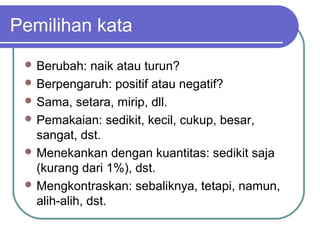 Pemilihan kata
  Berubah:    naik atau turun?
  Berpengaruh: positif atau negatif?
  Sama, setara, mirip, dll.
  Pemakaian: sedikit, kecil, cukup, besar,
   sangat, dst.
  Menekankan dengan kuantitas: sedikit saja
   (kurang dari 1%), dst.
  Mengkontraskan: sebaliknya, tetapi, namun,
   alih-alih, dst.
 