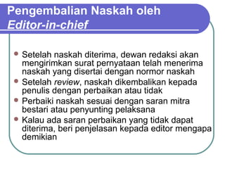 Pengembalian Naskah oleh
Editor-in-chief

  Setelah  naskah diterima, dewan redaksi akan
   mengirimkan surat pernyataan telah menerima
   naskah yang disertai dengan normor naskah
  Setelah review, naskah dikembalikan kepada
   penulis dengan perbaikan atau tidak
  Perbaiki naskah sesuai dengan saran mitra
   bestari atau penyunting pelaksana
  Kalau ada saran perbaikan yang tidak dapat
   diterima, beri penjelasan kepada editor mengapa
   demikian
 