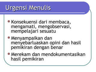 Urgensi Menulis
Konsekuensi  dari membaca,
 mengamati, mengobservasi,
 mempelajari sesuatu
Menyampaikan dan
 menyebarluaskan opini dan hasil
 pemikiran dengan benar
Merekam dan mendokumentasikan
 hasil pemikiran
 
