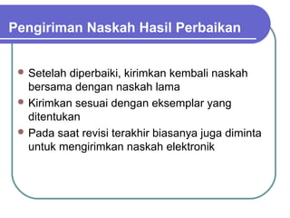 Pengiriman Naskah Hasil Perbaikan


  Setelah diperbaiki, kirimkan kembali naskah
   bersama dengan naskah lama
  Kirimkan sesuai dengan eksemplar yang
   ditentukan
  Pada saat revisi terakhir biasanya juga diminta
   untuk mengirimkan naskah elektronik
 