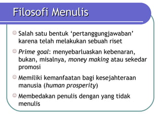 Filosofi Menulis
   Salah satu bentuk ‘pertanggungjawaban’
    karena telah melakukan sebuah riset
   Prime goal: menyebarluaskan kebenaran,
    bukan, misalnya, money making atau sekedar
    promosi
   Memiliki kemanfaatan bagi kesejahteraan
    manusia (human prosperity)
   Membedakan penulis dengan yang tidak
    menulis
 