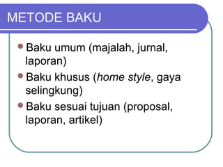 METODE BAKU

 Baku  umum (majalah, jurnal,
  laporan)
 Baku khusus (home style, gaya
  selingkung)
 Baku sesuai tujuan (proposal,
  laporan, artikel)
 