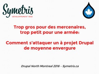 Trop gros pour des mercenaires,
trop petit pour une armée:
Comment s'attaquer un à projet Drupal
de moyenne envergure
Drupal North Montreal 2016 – Symetris.ca
 