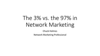 The 3% vs. the 97% in
Network Marketing
Chuck Holmes
Network Marketing Professional
 