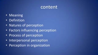 content
•   Meaning
•   Definition
•   Natures of perception
•   Factors influencing perception
•   Process of perception
•   Interpersonal perception
•   Perception in organization
 