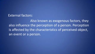 External factors:
               Also known as exogenous factors, they
also influence the perception of a person. Perception
is affected by the characteristics of perceived object,
an event or a person.
 