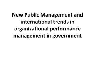 New Public Management and
international trends in
organizational performance
management in government
 