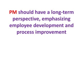 PM should have a long-term
perspective, emphasizing
employee development and
process improvement
 