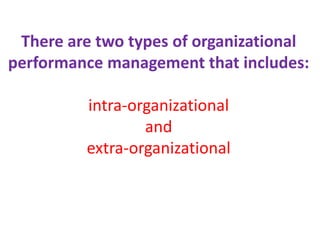 There are two types of organizational
performance management that includes:
intra-organizational
and
extra-organizational
 