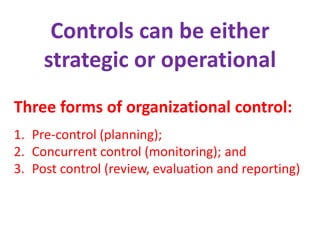 Controls can be either
strategic or operational
Three forms of organizational control:
1. Pre-control (planning);
2. Concurrent control (monitoring); and
3. Post control (review, evaluation and reporting)
 