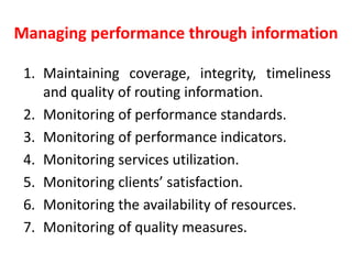 Managing performance through information
1. Maintaining coverage, integrity, timeliness
and quality of routing information.
2. Monitoring of performance standards.
3. Monitoring of performance indicators.
4. Monitoring services utilization.
5. Monitoring clients’ satisfaction.
6. Monitoring the availability of resources.
7. Monitoring of quality measures.
 