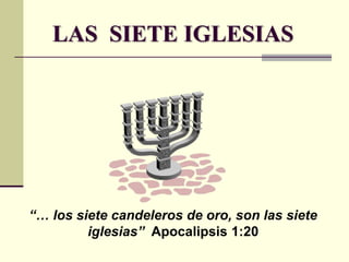 LAS  SIETE IGLESIAS “… los siete candeleros de oro, son las siete iglesias”  Apocalipsis 1:20 