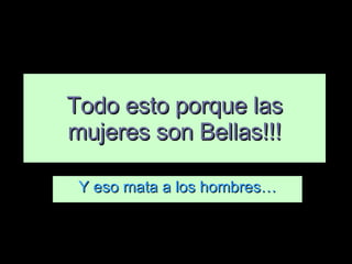 Y eso mata a los hombres… Todo esto porque las mujeres son Bellas!!! 