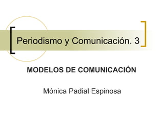 Periodismo y Comunicación. 3 MODELOS DE COMUNICACIÓN Mónica Padial Espinosa 