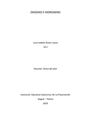 OXIGENO E HIDROGENO
Luna Isabela Rivera Leyva
10-1
Docente: Diana del pilar
Institución Educativa Exalumnas De La Presentación
Ibagué – Tolima
2019
 