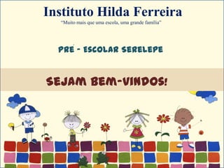 Instituto Hilda Ferreira
   “Muito mais que uma escola, uma grande família”




  Pre - Escolar Serelepe
     ´



Sejam Bem-vindos!
 