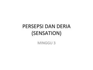 PERSEPSI DAN DERIA
(SENSATION)
MINGGU 3
 