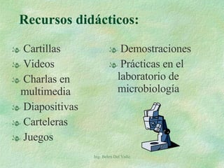 Recursos didácticos: Cartillas Videos Charlas en multimedia Diapositivas Carteleras Juegos Demostraciones Prácticas en el  laboratorio de microbiología Ing. Belen Del Valle 