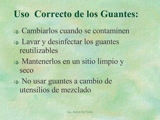 Cambiarlos cuando se contaminen  Lavar y desinfectar los guantes reutilizables Mantenerlos en un sitio limpio y seco No usar guantes a cambio de utensilios de mezclado Uso  Correcto de los Guantes: Ing. Belen Del Valle 