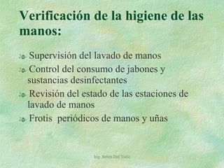 Verificación de la higiene de las manos: Supervisión del lavado de manos Control del consumo de jabones y sustancias desinfectantes Revisión del estado de las estaciones de lavado de manos Frotis  periódicos de manos y uñas Ing. Belen Del Valle 