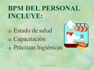BPM DEL PERSONAL  INCLUYE: Estado de salud Capacitación Prácticas higiénicas Ing. Belen Del Valle 
