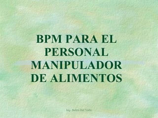 BPM PARA EL PERSONAL MANIPULADOR DE ALIMENTOS Ing. Belen Del Valle 