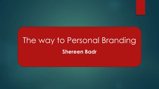 The way to Personal Branding 
Shereen Badr 
 