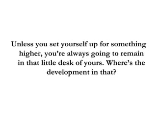 <ul><li>Unless you set yourself up for something higher, you’re always going to remain in that little desk of yours. Where...